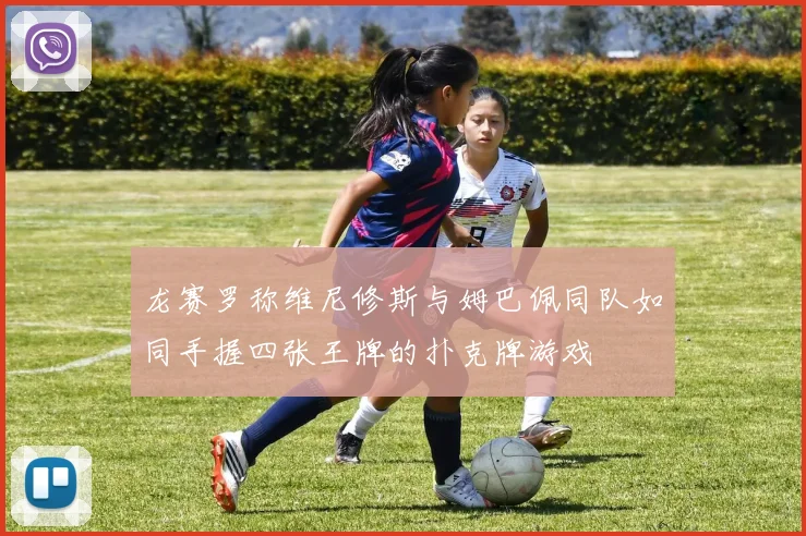 龙赛罗称维尼修斯与姆巴佩同队如同手握四张王牌的扑克牌游戏