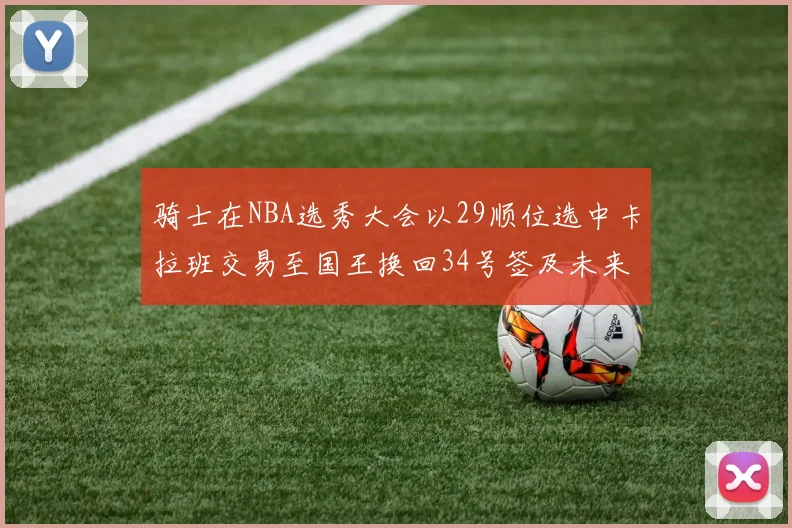骑士在NBA选秀大会以29顺位选中卡拉班交易至国王换回34号签及未来一轮选秀权