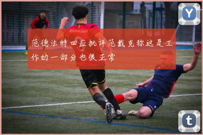 范德法特回应批评范戴克称这是工作的一部分也很正常