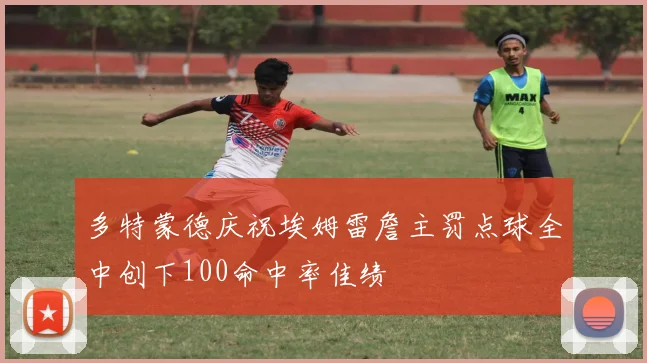 多特蒙德庆祝埃姆雷詹主罚点球全中创下100命中率佳绩