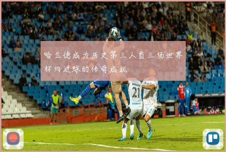 哈兰德成为历史第三人首三场世界杯均进球的传奇成就