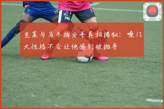 克莱与马冬梅分手真相揭秘：嗓门大性格不合让他感到被抛弃