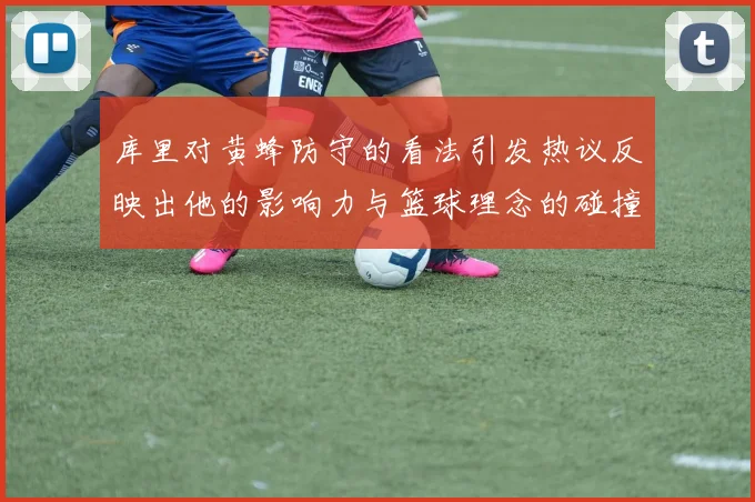 库里对黄蜂防守的看法引发热议反映出他的影响力与篮球理念的碰撞
