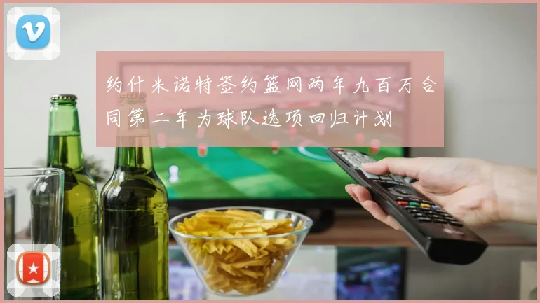 约什米诺特签约篮网两年九百万合同第二年为球队选项回归计划