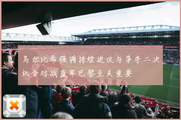 乌尔比希强调持续进攻与争夺二次机会对战蓝军巴黎至关重要