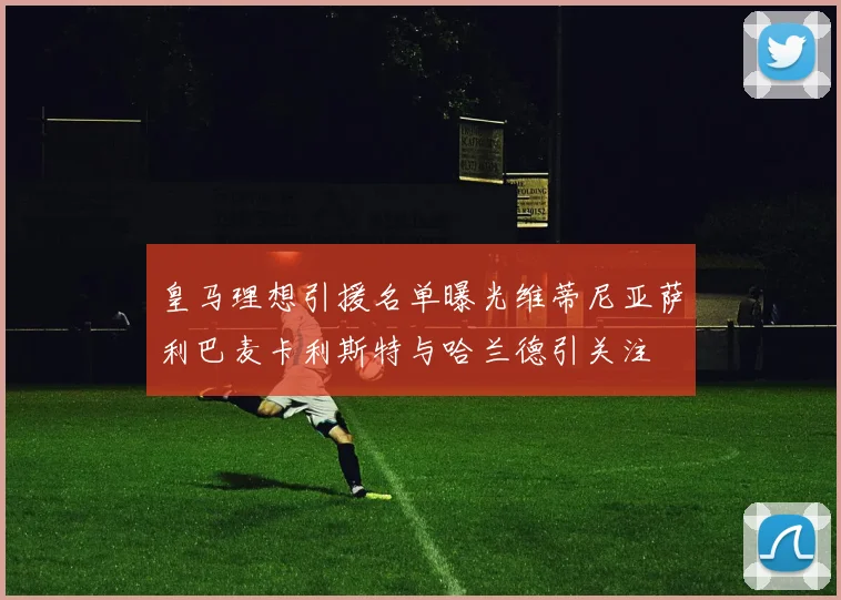 皇马理想引援名单曝光维蒂尼亚萨利巴麦卡利斯特与哈兰德引关注