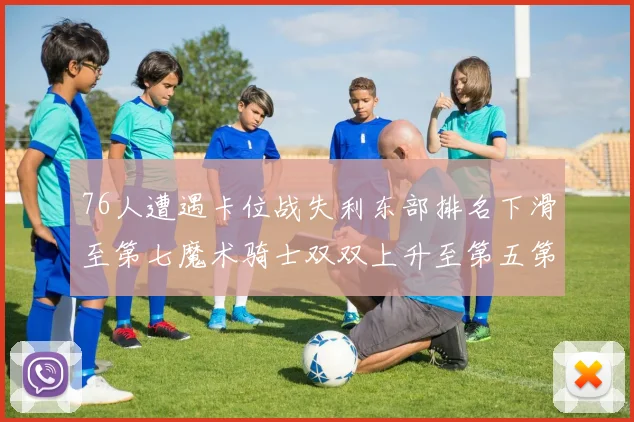 76人遭遇卡位战失利东部排名下滑至第七魔术骑士双双上升至第五第六位