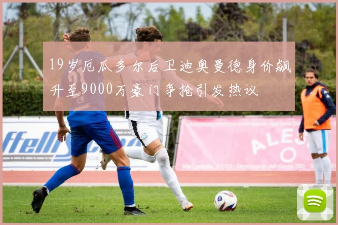 19岁厄瓜多尔后卫迪奥曼德身价飙升至9000万豪门争抢引发热议