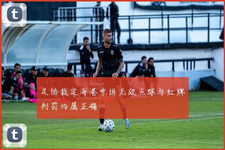 足协裁定海港申诉无效点球与红牌判罚均属正确