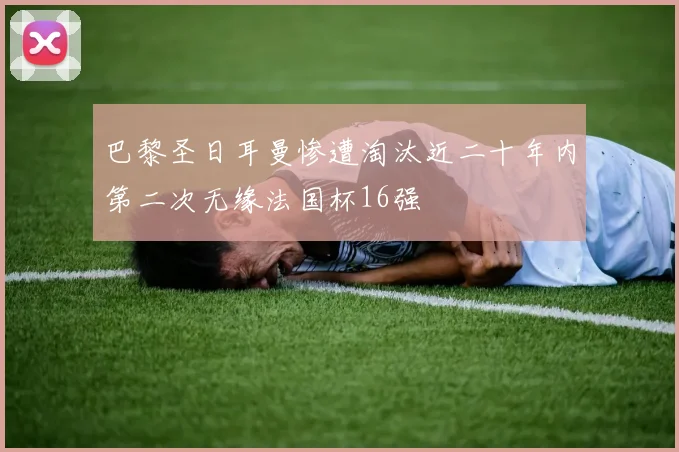 巴黎圣日耳曼惨遭淘汰近二十年内第二次无缘法国杯16强