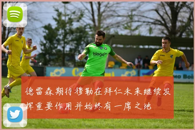 德雷森期待穆勒在拜仁未来继续发挥重要作用并始终有一席之地