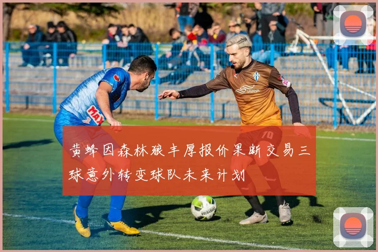 黄蜂因森林狼丰厚报价果断交易三球意外转变球队未来计划