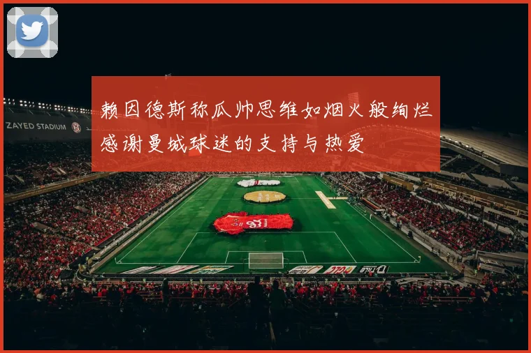 赖因德斯称瓜帅思维如烟火般绚烂感谢曼城球迷的支持与热爱
