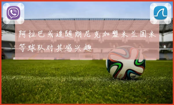 阿拉巴或追随朗尼克加盟米兰国米等球队对其感兴趣