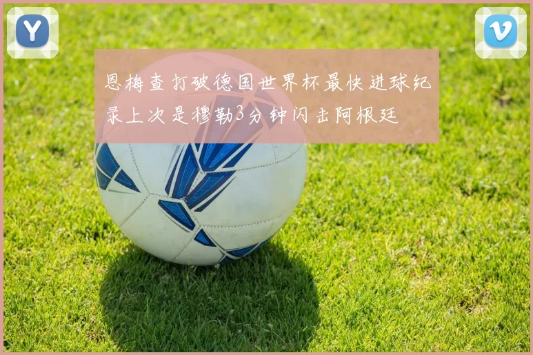 恩梅查打破德国世界杯最快进球纪录上次是穆勒3分钟闪击阿根廷