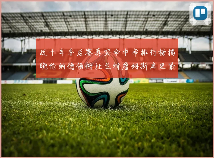 近十年季后赛真实命中率排行榜揭晓伦纳德领衔杜兰特詹姆斯库里紧随其后